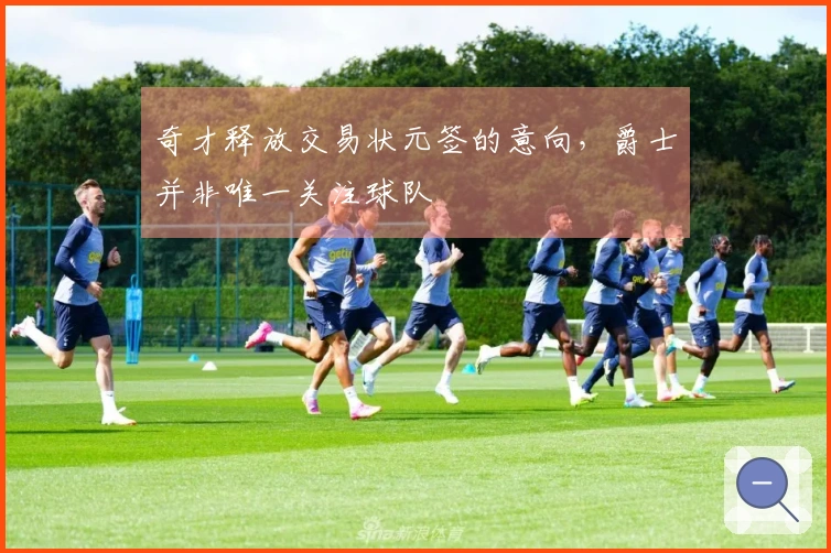 奇才释放交易状元签的意向，爵士并非唯一关注球队