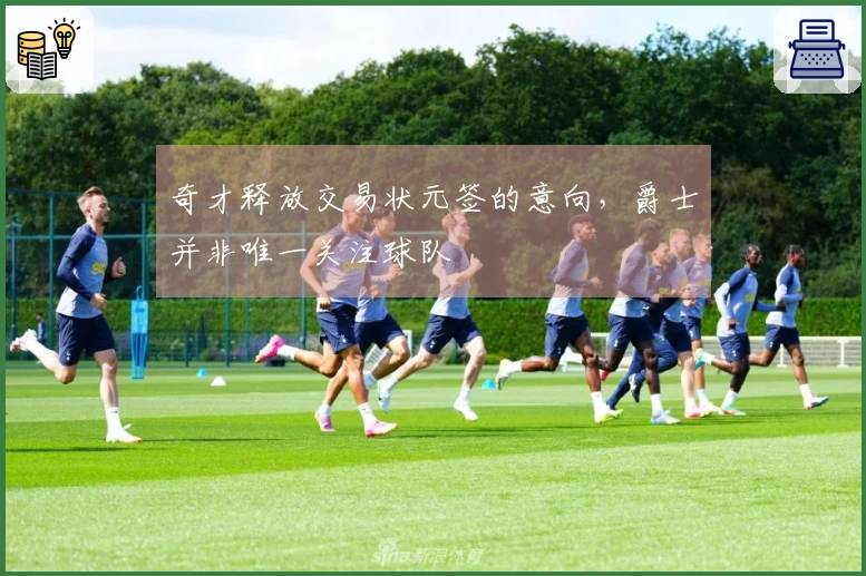 奇才释放交易状元签的意向,爵士并非唯一关注球队